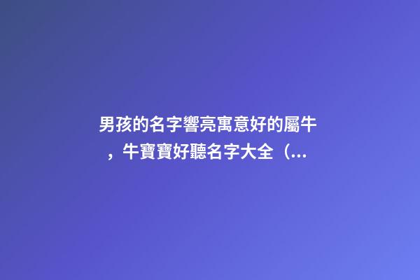 男孩的名字響亮寓意好的屬牛，牛寶寶好聽名字大全（好聽有寓意的男孩名字）